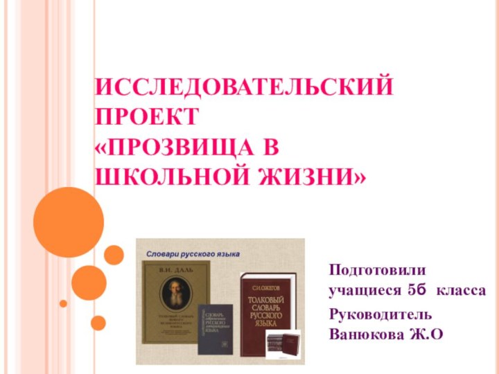 ИССЛЕДОВАТЕЛЬСКИЙ ПРОЕКТ «ПРОЗВИЩА В ШКОЛЬНОЙ ЖИЗНИ»Подготовили учащиеся 5б классаРуководитель Ванюкова Ж.О