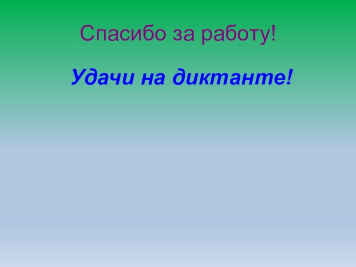 Спасибо за работу!      Удачи на диктанте!