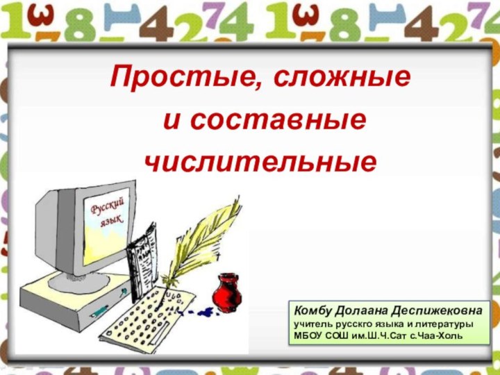 Простые, сложные и составные числительныеКомбу Долаана Деспижековнаучитель русскго языка и литературыМБОУ СОШ им.Ш.Ч.Сат с.Чаа-Холь