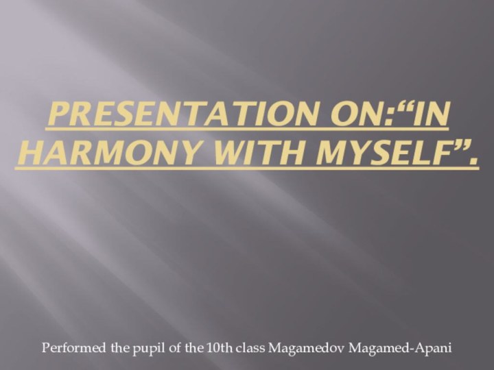 presentation on:“in harmony with Myself”.Performed the pupil of the 10th class Magamedov Magamed-Apani