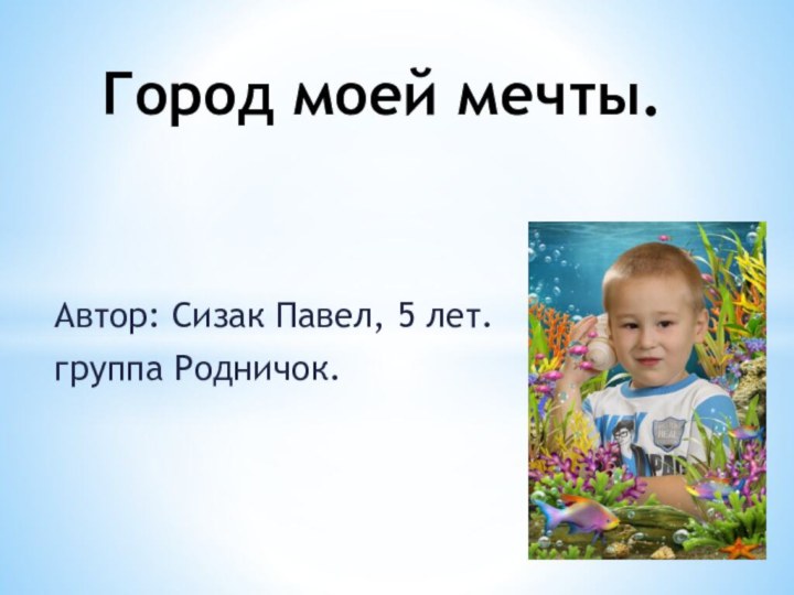 Автор: Сизак Павел, 5 лет.группа Родничок.Город моей мечты.