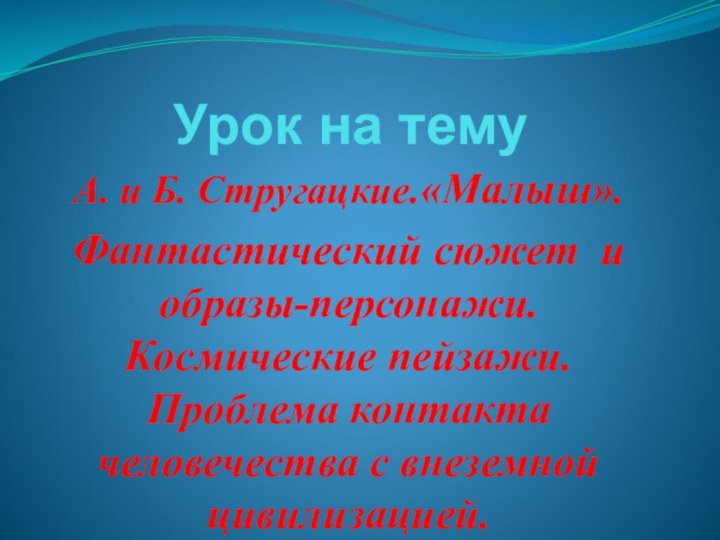 Урок на темуА. и Б. Стругацкие.«Малыш».Фантастический сюжет и образы-персонажи. Космические пейзажи. Проблема