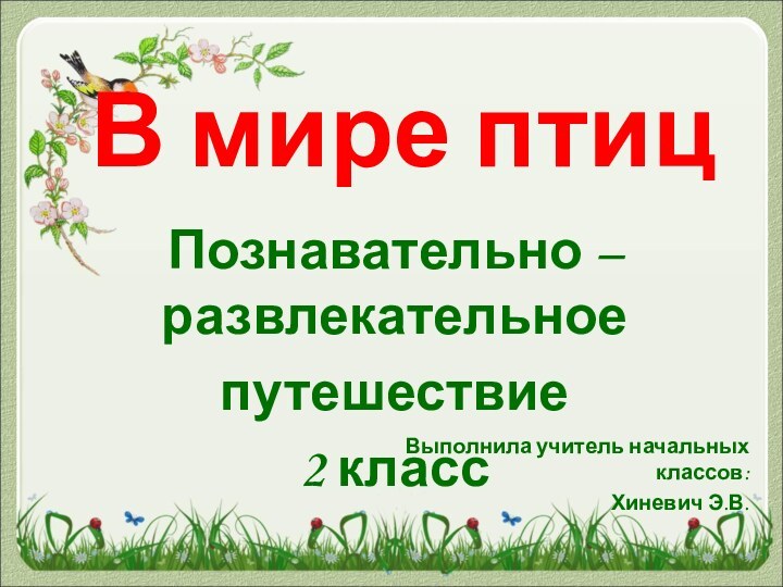 В мире птицПознавательно – развлекательное путешествие2 классВыполнила учитель начальных классов: Хиневич Э.В.