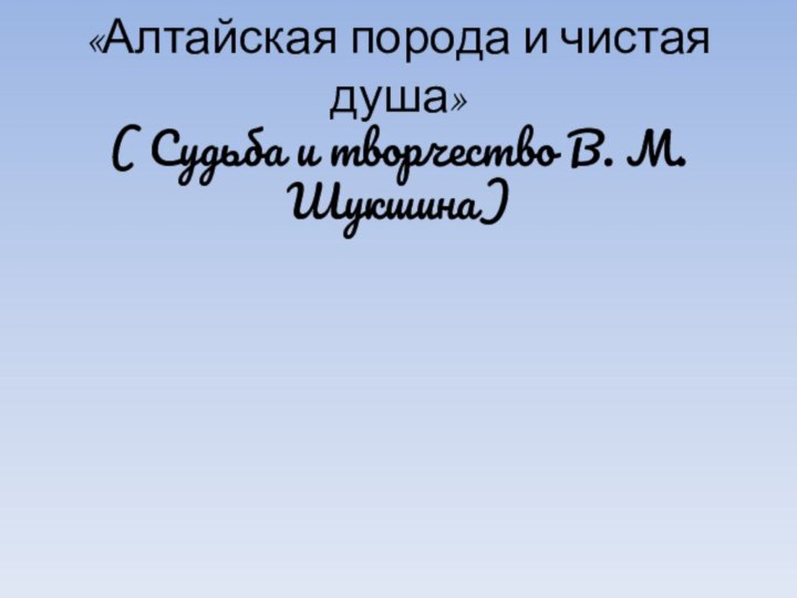 «Алтайская порода и чистая  душа»  ( Судьба и творчество В. М. Шукшина)