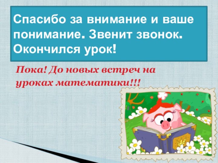 Пока! До новых встреч на уроках математики!!!Спасибо за внимание и ваше понимание. Звенит звонок. Окончился урок!