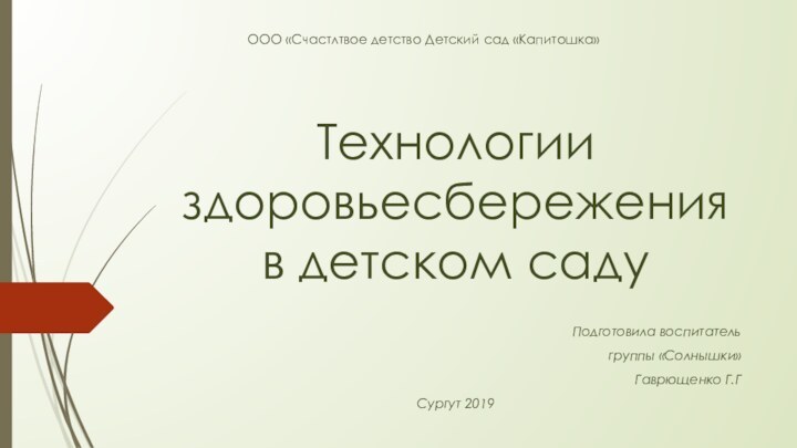 ООО «Счастлтвое детство Детский сад «Капитошка»Технологии здоровьесбережения в детском садуПодготовила воспитатель группы «Солнышки» Гаврющенко Г.ГСургут 2019