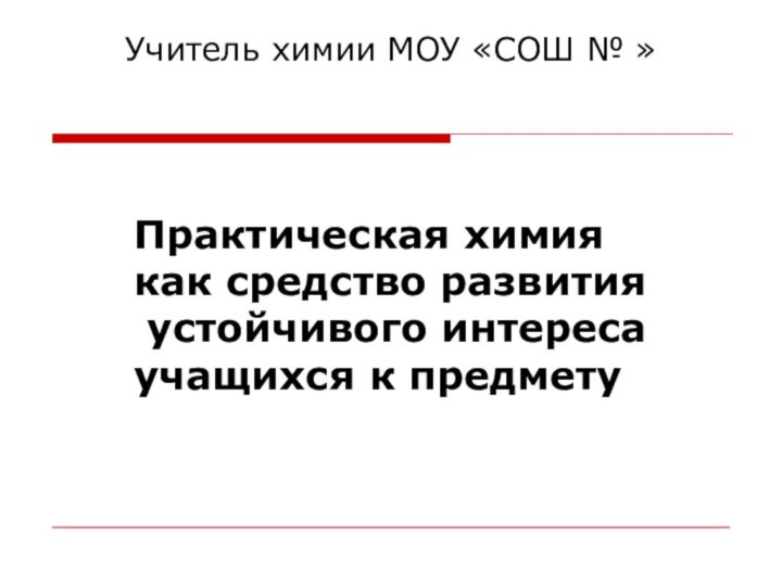 Учитель химии МОУ «СОШ № »Практическая химия как средство развития устойчивого интереса учащихся к предмету