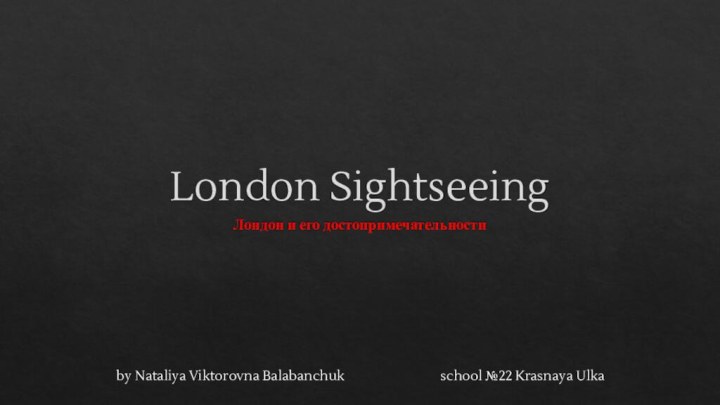 London SightseeingЛондон и его достопримечательностиby Nataliya Viktorovna Balabanchuk 				school №22 Krasnaya Ulka