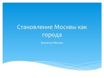 Презентация по Экологии Москвы на тему Становление Москвы как города