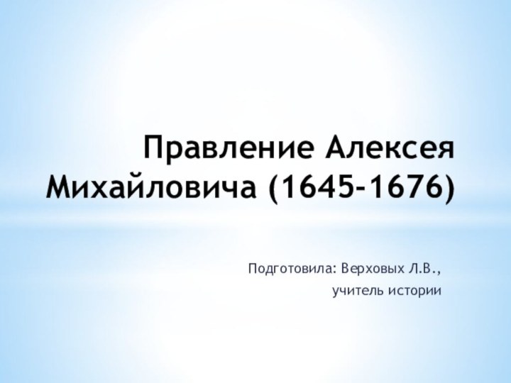 Правление Алексея Михайловича (1645-1676)Подготовила: Верховых Л.В., учитель истории
