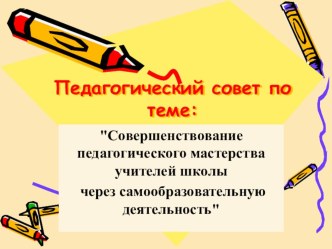 Презентация к педсовету Совершенствование педагогического мастерства учителей школы через самообразовательную деятельность