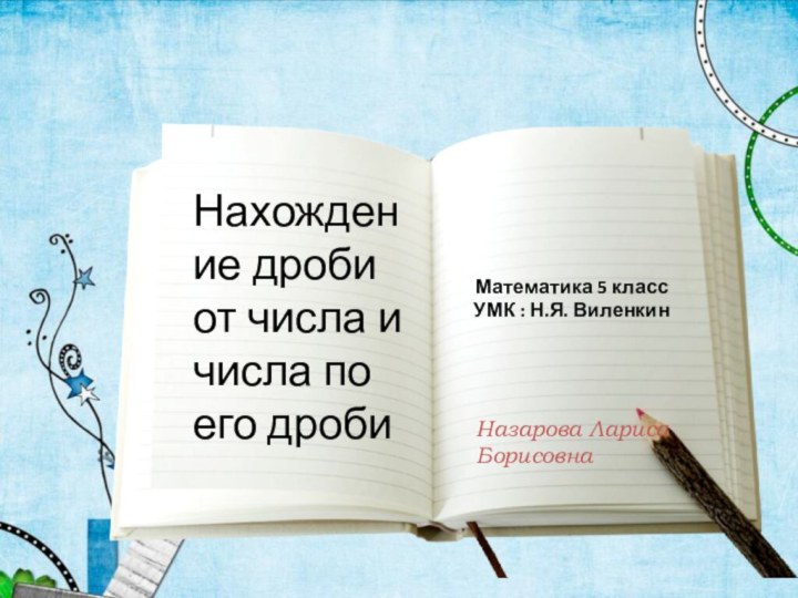 Нахождение дроби от числа и числа по его дробиНазарова Лариса БорисовнаМатематика 5