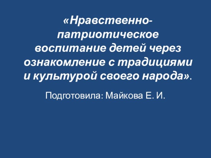 «Нравственно- патриотическое воспитание детей через ознакомление с традициями и культурой своего народа».Подготовила: Майкова Е. И.