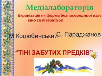 ПрезентаціяМедіалабораторія. Екранізація як форма безпосередньої взаємодії кіно та літератури на прикладі повісті М. Коцюбинського  Тіні забутих предків  та її кіноінтерпретації С. Параджановим.