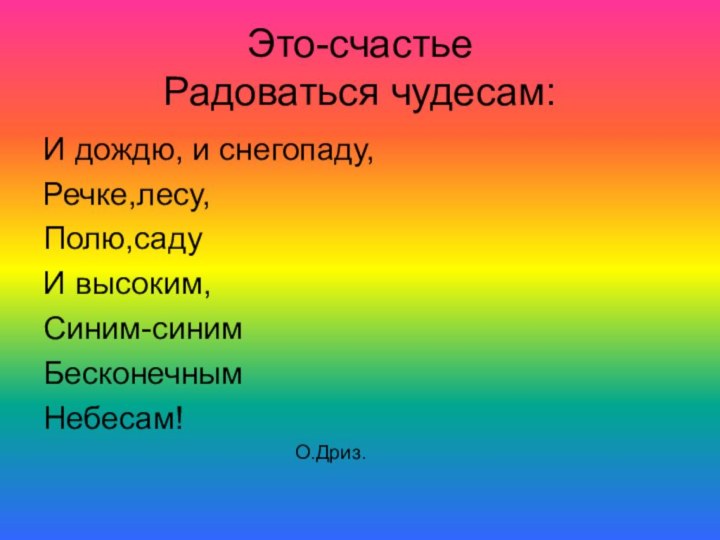 Это-счастье Радоваться чудесам:И дождю, и снегопаду,Речке,лесу,Полю,садуИ высоким,Синим-синимБесконечнымНебесам!			О.Дриз.