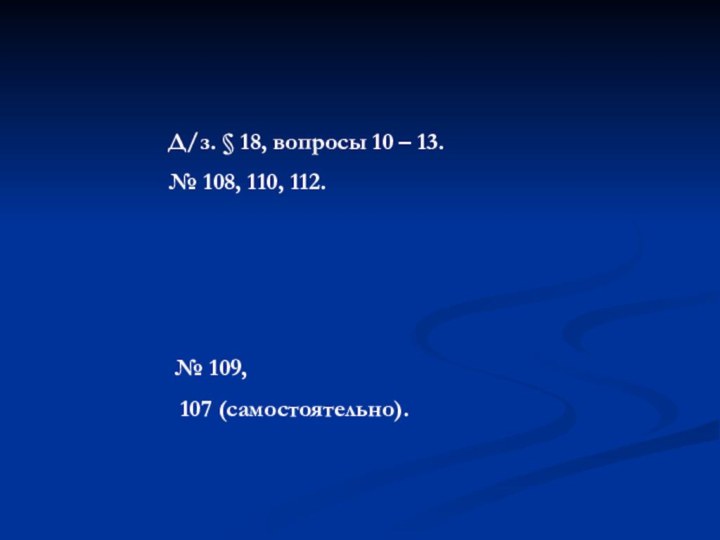 Д/з. § 18, вопросы 10 – 13.№ 108, 110, 112.№ 109, 107 (самостоятельно).