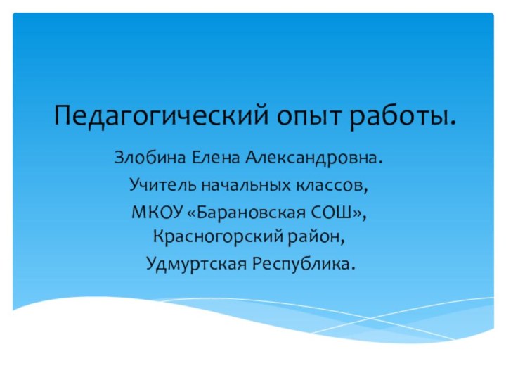 Педагогический опыт работы.Злобина Елена Александровна.Учитель начальных классов,МКОУ «Барановская СОШ», Красногорский район, Удмуртская Республика.