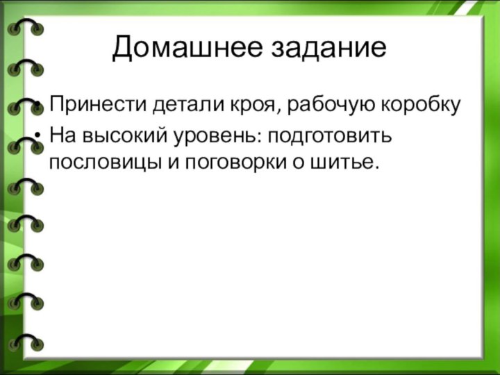 Домашнее заданиеПринести детали кроя, рабочую коробкуНа высокий уровень: подготовить пословицы и поговорки о шитье.