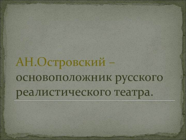 АН.Островский – основоположник русского реалистического театра.