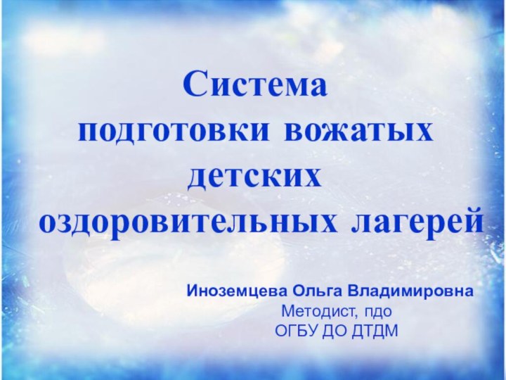 Система подготовки вожатых детских оздоровительных лагерейИноземцева Ольга ВладимировнаМетодист, пдо ОГБУ ДО ДТДМ