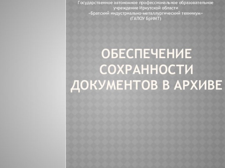 Обеспечение сохранности документов в архивеГосударственное автономное профессиональное образовательное учреждение Иркутской области«Братский индустриально-металлургический техникум»(ГАПОУ БрИМТ)