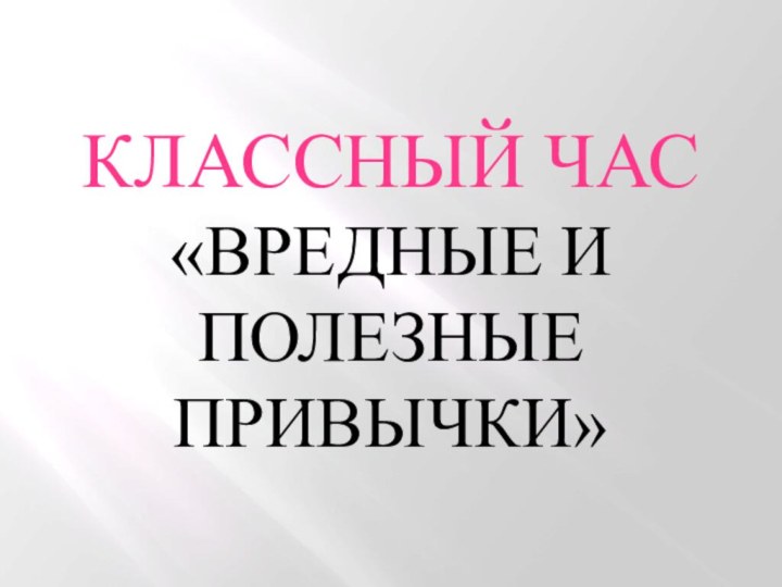 КЛАССНЫЙ ЧАС«ВРЕДНЫЕ И ПОЛЕЗНЫЕ ПРИВЫЧКИ»