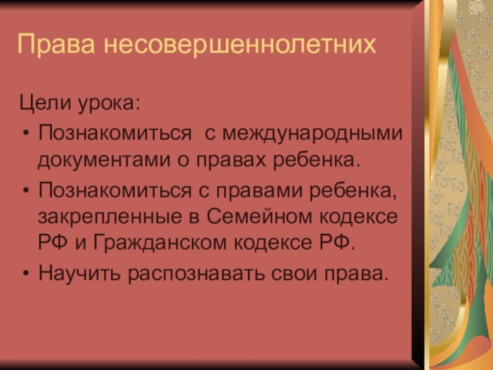 Права несовершеннолетнихЦели урока: Познакомиться с международными документами о правах ребенка.Познакомиться с правами