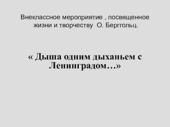 Презентация к внеклассному мероприятию, посвященному жизни и творчеству О. Берггольц  Дыша одним дыханьем с Ленинградом...