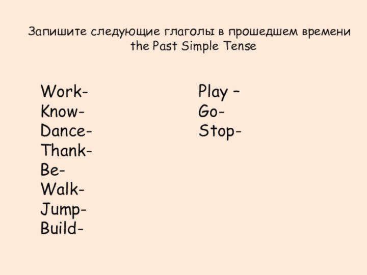 Запишите следующие глаголы в прошедшем времени the Past Simple TenseWork- Know-Dance-Thank-Be-Walk-Jump-Build-Play –Go-Stop-