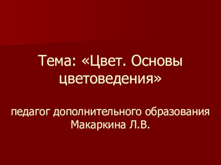 Тема: «Цвет. Основы цветоведения»  педагог дополнительного образования  Макаркина Л.В.