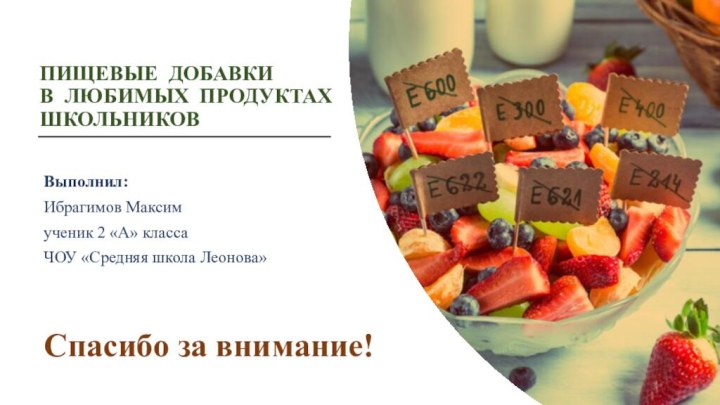 ПИЩЕВЫЕ ДОБАВКИ В ЛЮБИМЫХ ПРОДУКТАХ ШКОЛЬНИКОВВыполнил:Ибрагимов Максимученик 2 «А» классаЧОУ «Средняя школа Леонова»Спасибо за внимание!