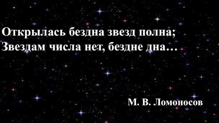 М. В. ЛомоносовОткрылась бездна звезд полна;Звездам числа нет, бездне дна…