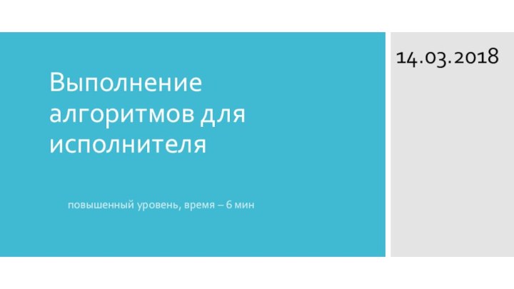 Выполнение алгоритмов для исполнителяповышенный уровень, время – 6 мин