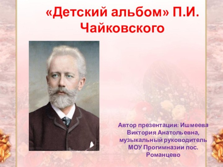 «Детский альбом» П.И. ЧайковскогоАвтор презентации: Ишмеева Виктория Анатольевна, музыкальный руководитель МОУ Прогимназии пос. Романцево