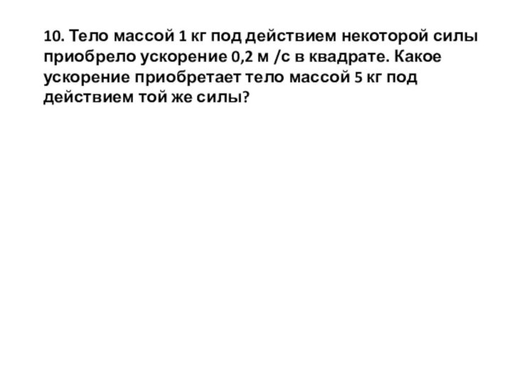 10. Тело массой 1 кг под действием некоторой силы приобрело ускорение 0,2