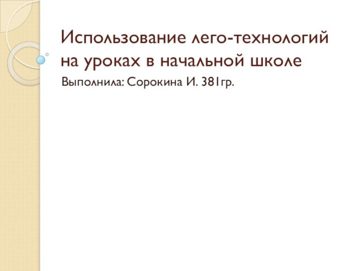 Использование лего-технологий на уроках в начальной школеВыполнила: Сорокина И. 381гр.