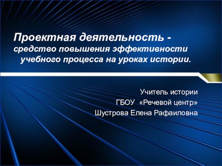 Проектная деятельность -средство повышения эффективности   учебного процесса на уроках истории.Учитель