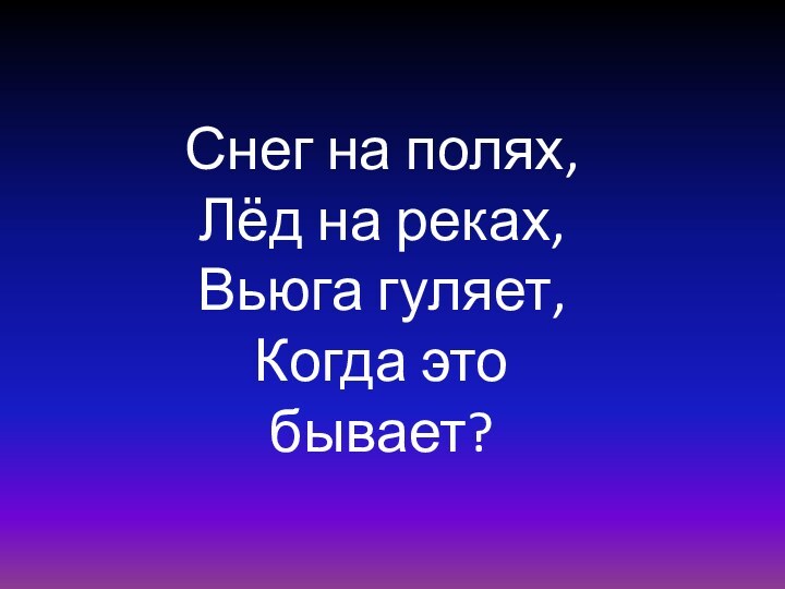 Снег на полях,Лёд на реках,Вьюга гуляет,Когда это бывает?