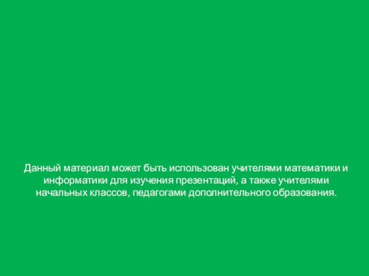 Данный материал может быть использован учителями математики и информатики для изучения презентаций,