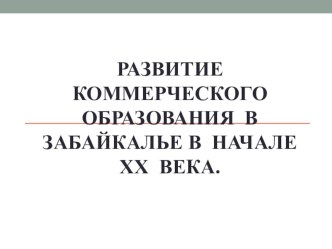 Презентация по истории на тему: Развитие коммерческого образования в Забайкалье в начале XX века