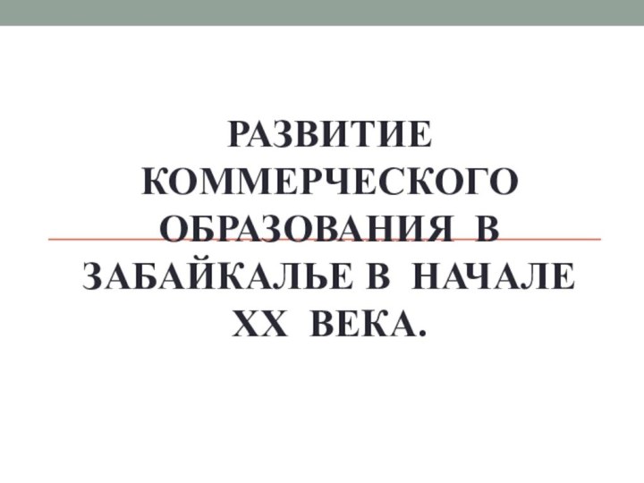 Развитие  коммерческого образования в  Забайкалье в начале     XX века.