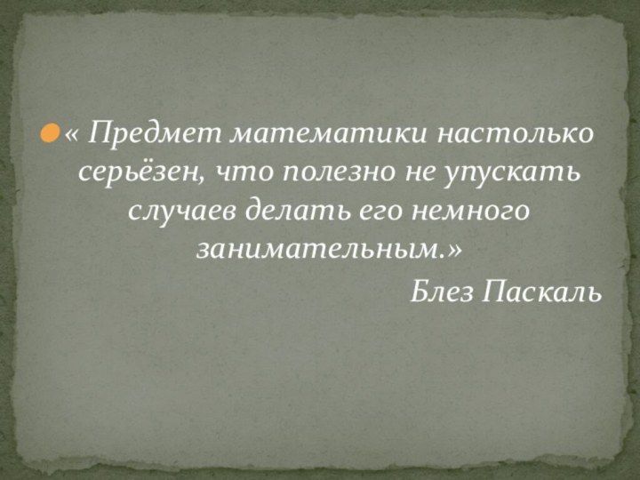 « Предмет математики настолько серьёзен, что полезно не упускать случаев делать его немного занимательным.» Блез Паскаль