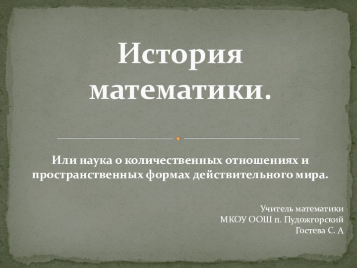 Или наука о количественных отношениях и пространственных формах действительного мира.История математики.Учитель математикиМКОУ