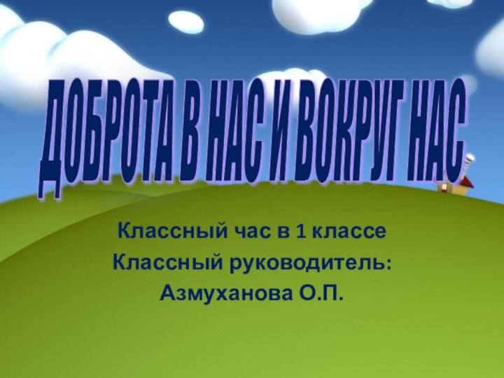 Классный час в 1 классеКлассный руководитель:Азмуханова О.П.ДОБРОТА В НАС И ВОКРУГ НАС