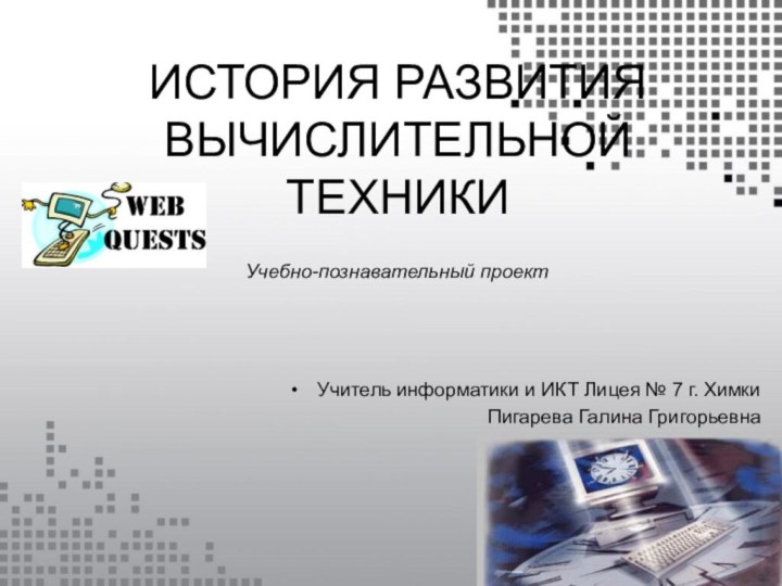 ИСТОРИЯ РАЗВИТИЯ ВЫЧИСЛИТЕЛЬНОЙ ТЕХНИКИУчитель информатики и ИКТ Лицея № 7 г. Химки Пигарева Галина ГригорьевнаУчебно-познавательный проект