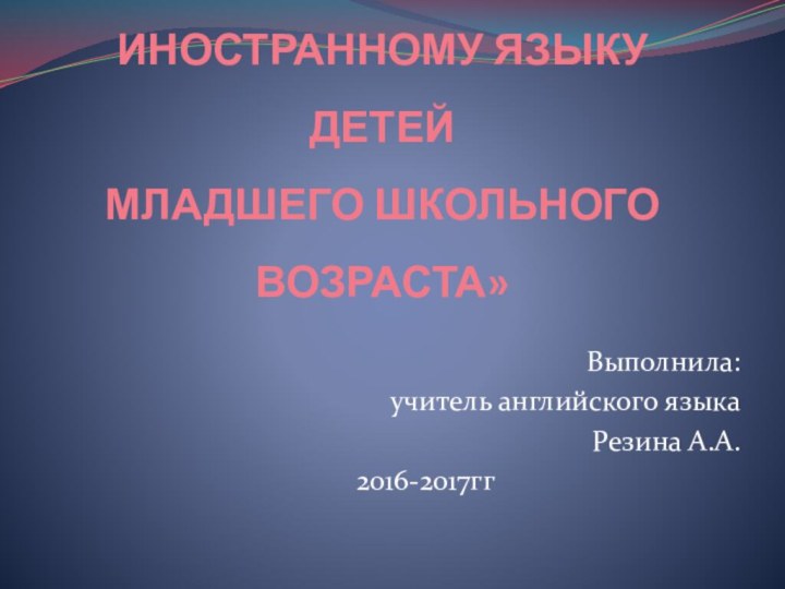       «ОСОБЕННОСТИ ОБУЧЕНИЯ ИНОСТРАННОМУ ЯЗЫКУ ДЕТЕЙ МЛАДШЕГО ШКОЛЬНОГО