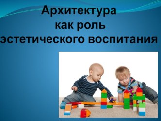 Презентация:Архитектура как роль эстетического воспитания.