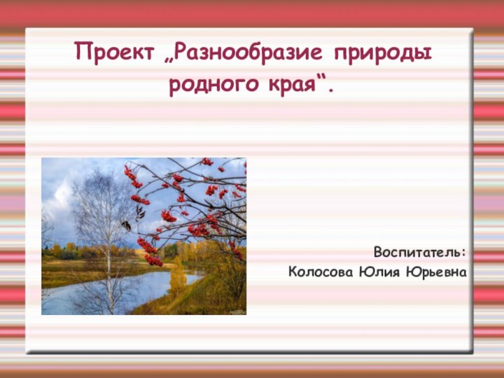 Проект „Разнообразие природы родного края“.Воспитатель:Колосова Юлия Юрьевна