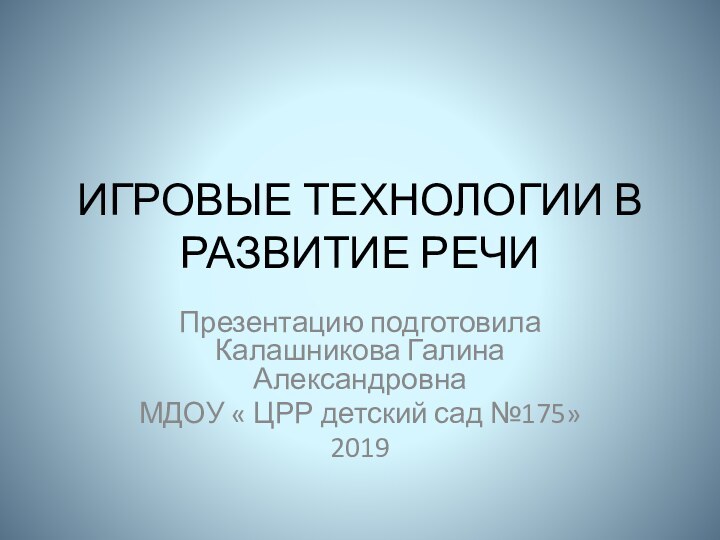 ИГРОВЫЕ ТЕХНОЛОГИИ В РАЗВИТИЕ РЕЧИПрезентацию подготовила Калашникова Галина Александровна МДОУ « ЦРР детский сад №175»2019