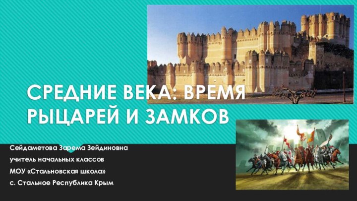 СРЕДНИЕ ВЕКА: ВРЕМЯ РЫЦАРЕЙ И ЗАМКОВСейдаметова Зарема Зейдиновнаучитель начальных классовМОУ «Стальновская школа»с. Стальное Республика Крым